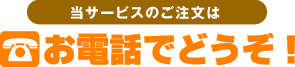 当サービスのご注文はお電話でどうぞ！