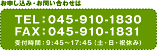 お申し込み・お問い合わせは TEL：045-910-1830 FAX：045-910-1831 受付時間：9:45〜17:45（土・日・祝休み）